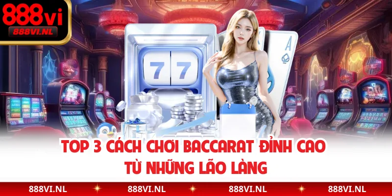Top 3 Cách Chơi Baccarat Đỉnh Cao Từ Những Lão Làng